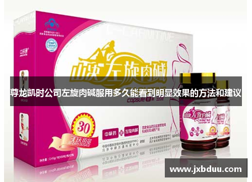 尊龙凯时公司左旋肉碱服用多久能看到明显效果的方法和建议