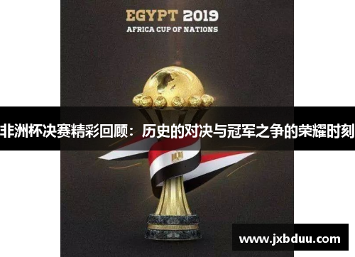 非洲杯决赛精彩回顾:历史的对决与冠军之争的荣耀时刻